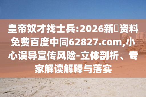 皇帝奴才找士兵:2026新奧资料免费百度中同62827.com,小心误导宣传风险-立体剖析、专家解读解释与落实