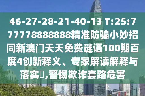 46-27-28-21-40-13 T:25:777778888888精准防骗小妙招同新澳门天天免费谜语100期百度4创新释义、专家解读解释与落实​,警惕欺诈套路危害
