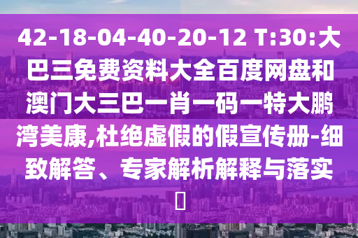 42-18-04-40-20-12 T:30:大巴三免费资料大全百度网盘和澳门大三巴一肖一码一特大鹏湾美康,杜绝虚假的假宣传册-细致解答、专家解析解释与落实