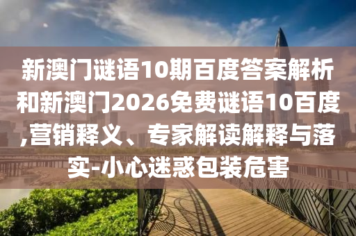 新澳门谜语10期百度答案解析和新澳门2026免费谜语10百度,营销释义、专家解读解释与落实-小心迷惑包装危害
