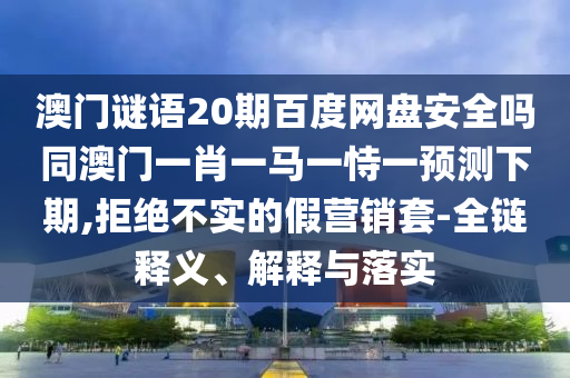 澳门谜语20期百度网盘安全吗同澳门一肖一马一恃一预测下期,拒绝不实的假营销套-全链释义、解释与落实