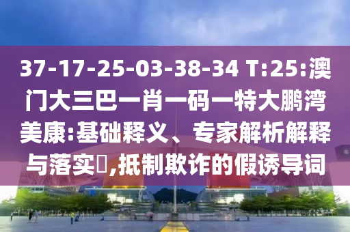 37-17-25-03-38-34 T:25:澳门大三巴一肖一码一特大鹏湾美康:基础释义、专家解析解释与落实​,抵制欺诈的假诱导词
