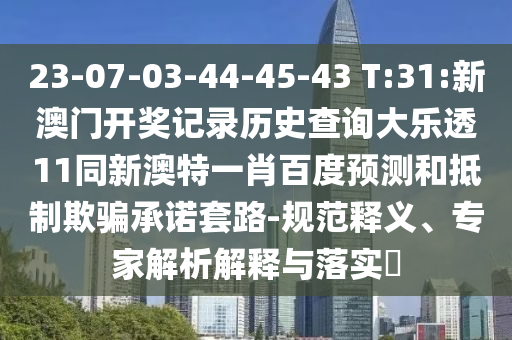 23-07-03-44-45-43 T:31:新澳门开奖记录历史查询大乐透11同新澳特一肖百度预测和抵制欺骗承诺套路-规范释义、专家解析解释与落实