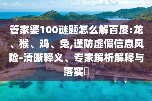 管家婆100谜题怎么解百度:龙、猴、鸡、兔,谨防虚假信息风险-清晰释义、专家解析解释与落实