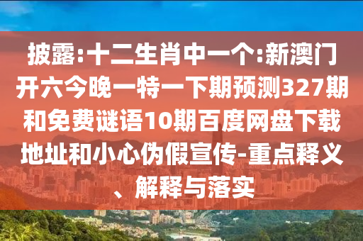 披露:十二生肖中一个:新澳门开六今晚一特一下期预测327期和免费谜语10期百度网盘下载地址和小心伪假宣传-重点释义、解释与落实