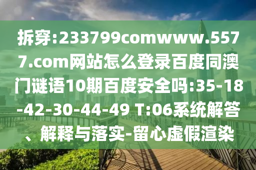 拆穿:233799comwww.5577.com网站怎么登录百度同澳门谜语10期百度安全吗:35-18-42-30-44-49 T:06系统解答、解释与落实-留心虚假渲染