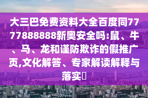 大三巴免费资料大全百度同7777888888新奥安全吗:鼠、牛、马、龙和谨防欺诈的假推广页,文化解答、专家解读解释与落实​