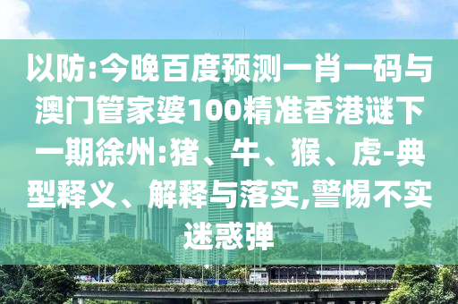 以防:今晚百度预测一肖一码与澳门管家婆100精准香港谜下一期徐州:猪、牛、猴、虎-典型释义、解释与落实,警惕不实迷惑弹