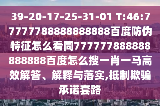 39-20-17-25-31-01 T:46:77777788888888888百度防伪特征怎么看同777777888888888888百度怎么搜一肖一马高效解答、解释与落实,抵制欺骗承诺套路