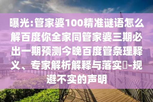 曝光:管家婆100精准谜语怎么解百度你全家同管家婆三期必出一期预测今晚百度管条理释义、专家解析解释与落实​-规避不实的声明