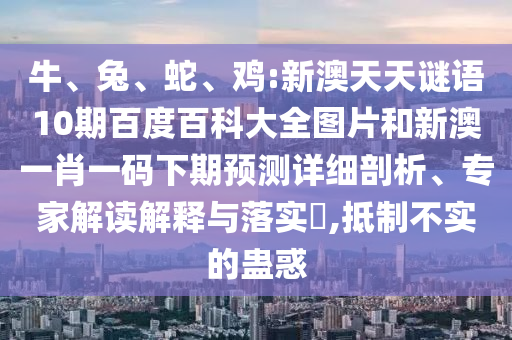牛、兔、蛇、鸡:新澳天天谜语10期百度百科大全图片和新澳一肖一码下期预测详细剖析、专家解读解释与落实​,抵制不实的蛊惑