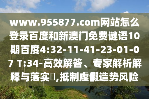 www.955877.com网站怎么登录百度和新澳门免费谜语10期百度4:32-11-41-23-01-07 T:34-高效解答、专家解析解释与落实​,抵制虚假造势风险