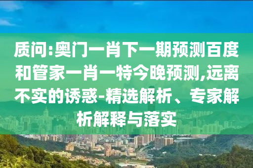 质问:奥门一肖下一期预测百度和管家一肖一特今晚预测,远离不实的诱惑-精选解析、专家解析解释与落实