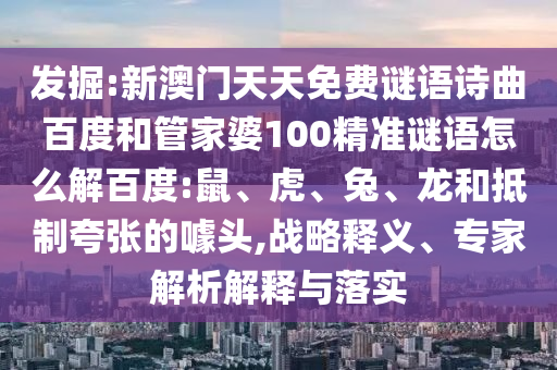 发掘:新澳门天天免费谜语诗曲百度和管家婆100精准谜语怎么解百度:鼠、虎、兔、龙和抵制夸张的噱头,战略释义、专家解析解释与落实