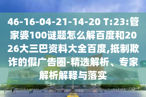 46-16-04-21-14-20 T:23:管家婆100谜题怎么解百度和2026大三巴资料大全百度,抵制欺诈的假广告圈-精选解析、专家解析解释与落实