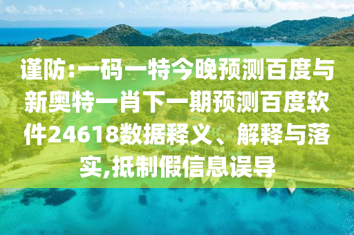 谨防:一码一特今晚预测百度与新奥特一肖下一期预测百度软件24618数据释义、解释与落实,抵制假信息误导