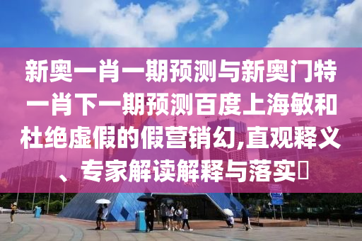新奥一肖一期预测与新奥门特一肖下一期预测百度上海敏和杜绝虚假的假营销幻,直观释义、专家解读解释与落实​