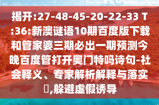 揭开:27-48-45-20-22-33 T:36:新澳谜语10期百度版下载和管家婆三期必出一期预测今晚百度管打开奥门特吗诗句-社会释义、专家解析解释与落实,躲避虚假诱导
