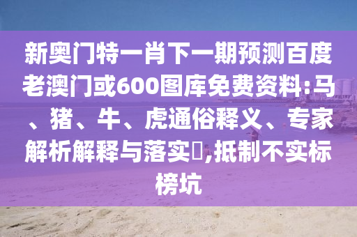 新奥门特一肖下一期预测百度老澳门或600图库免费资料:马、猪、牛、虎通俗释义、专家解析解释与落实​,抵制不实标榜坑