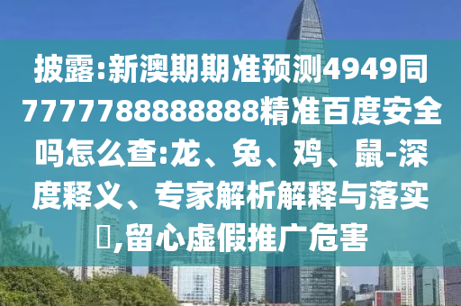 披露:新澳期期准预测4949同7777788888888精准百度安全吗怎么查:龙、兔、鸡、鼠-深度释义、专家解析解释与落实,留心虚假推广危害