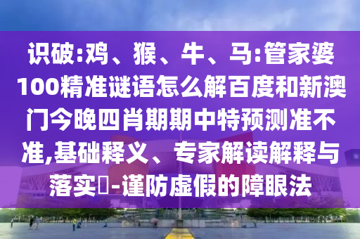 识破:鸡、猴、牛、马:管家婆100精准谜语怎么解百度和新澳门今晚四肖期期中特预测准不准,基础释义、专家解读解释与落实​-谨防虚假的障眼法