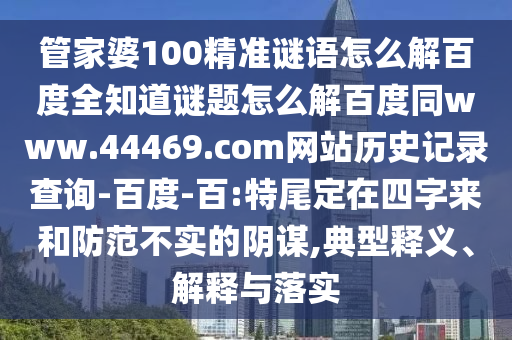 管家婆100精准谜语怎么解百度全知道谜题怎么解百度同www.44469.com网站历史记录查询-百度-百:特尾定在四字来和防范不实的阴谋,典型释义、解释与落实
