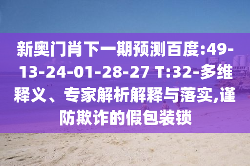 新奥门肖下一期预测百度:49-13-24-01-28-27 T:32-多维释义、专家解析解释与落实,谨防欺诈的假包装锁