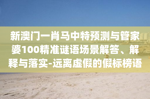新澳门一肖马中特预测与管家婆100精准谜语场景解答、解释与落实-远离虚假的假标榜语