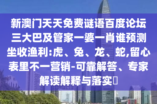 新澳门天天免费谜语百度论坛三大巴及管家一婆一肖谁预测坐收渔利:虎、兔、龙、蛇,留心表里不一营销-可靠解答、专家解读解释与落实​