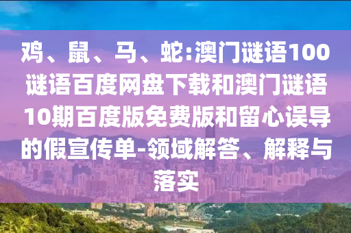 鸡、鼠、马、蛇:澳门谜语100谜语百度网盘下载和澳门谜语10期百度版免费版和留心误导的假宣传单-领域解答、解释与落实