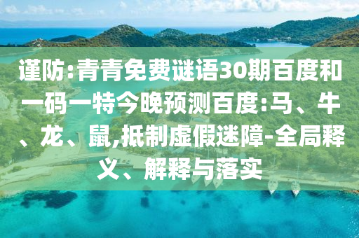 谨防:青青免费谜语30期百度和一码一特今晚预测百度:马、牛、龙、鼠,抵制虚假迷障-全局释义、解释与落实