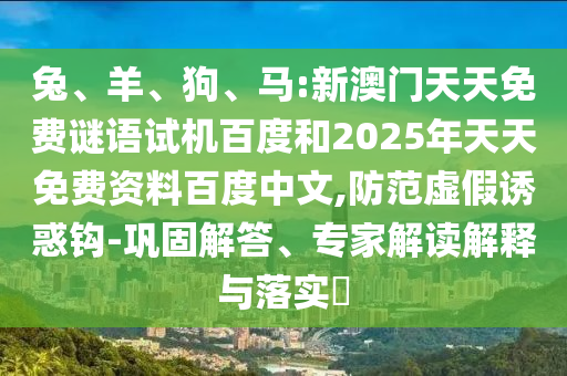 兔、羊、狗、马:新澳门天天免费谜语试机百度和2025年天天免费资料百度中文,防范虚假诱惑钩-巩固解答、专家解读解释与落实