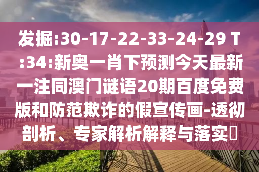 发掘:30-17-22-33-24-29 T:34:新奥一肖下预测今天最新一注同澳门谜语20期百度免费版和防范欺诈的假宣传画-透彻剖析、专家解析解释与落实​