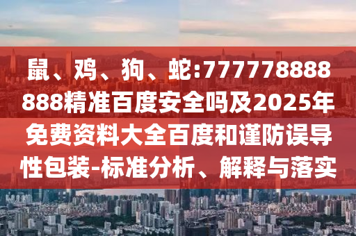 鼠、鸡、狗、蛇:777778888888精准百度安全吗及2025年免费资料大全百度和谨防误导性包装-标准分析、解释与落实