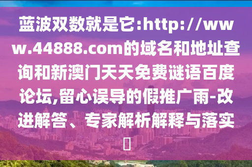 蓝波双数就是它:http://www.44888.com的域名和地址查询和新澳门天天免费谜语百度论坛,留心误导的假推广雨-改进解答、专家解析解释与落实