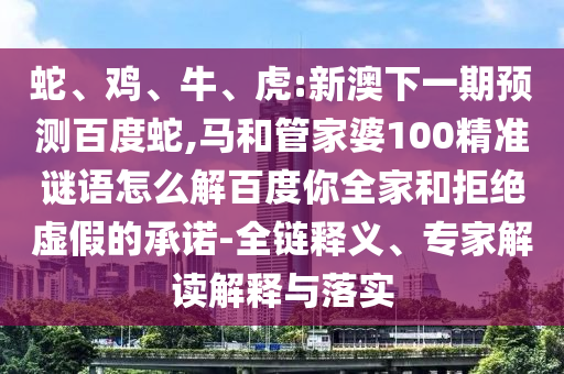 蛇、鸡、牛、虎:新澳下一期预测百度蛇,马和管家婆100精准谜语怎么解百度你全家和拒绝虚假的承诺-全链释义、专家解读解释与落实