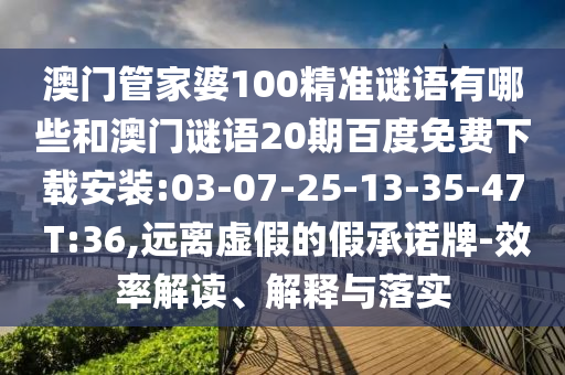 澳门管家婆100精准谜语有哪些和澳门谜语20期百度免费下载安装:03-07-25-13-35-47 T:36,远离虚假的假承诺牌-效率解读、解释与落实
