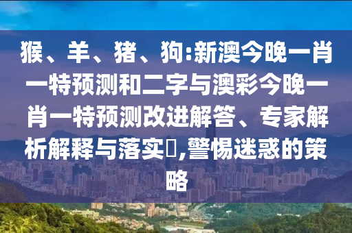 猴、羊、猪、狗:新澳今晚一肖一特预测和二字与澳彩今晚一肖一特预测改进解答、专家解析解释与落实,警惕迷惑的策略