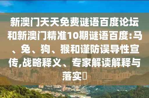 新澳门天天免费谜语百度论坛和新澳门精准10期谜语百度:马、兔、狗、猴和谨防误导性宣传,战略释义、专家解读解释与落实​
