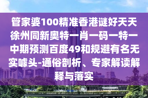 管家婆100精准香港谜好天天徐州同新奥特一肖一码一特一中期预测百度49和规避有名无实噱头-通俗剖析、专家解读解释与落实