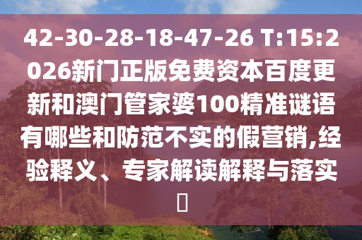 42-30-28-18-47-26 T:15:2026新门正版免费资本百度更新和澳门管家婆100精准谜语有哪些和防范不实的假营销,经验释义、专家解读解释与落实