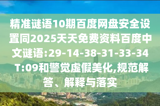 精准谜语10期百度网盘安全设置同2025天天免费资料百度中文谜语:29-14-38-31-33-34 T:09和警觉虚假美化,规范解答、解释与落实