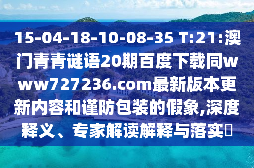 15-04-18-10-08-35 T:21:澳门青青谜语20期百度下载同www727236.com最新版本更新内容和谨防包装的假象,深度释义、专家解读解释与落实​