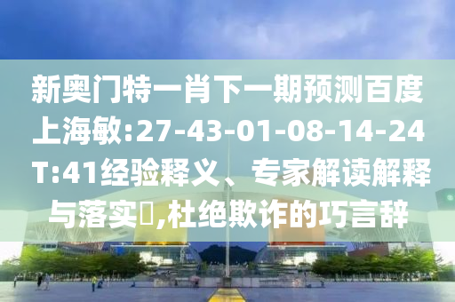 新奥门特一肖下一期预测百度上海敏:27-43-01-08-14-24 T:41经验释义、专家解读解释与落实​,杜绝欺诈的巧言辞