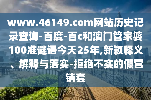 www.46149.com网站历史记录查询-百度-百c和澳门管家婆100准谜语今天25年,新颖释义、解释与落实-拒绝不实的假营销套