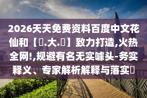 2026天天免费资料百度中文花仙和【黃.大.佡】致力打造,火热全网!,规避有名无实噱头-务实释义、专家解析解释与落实​
