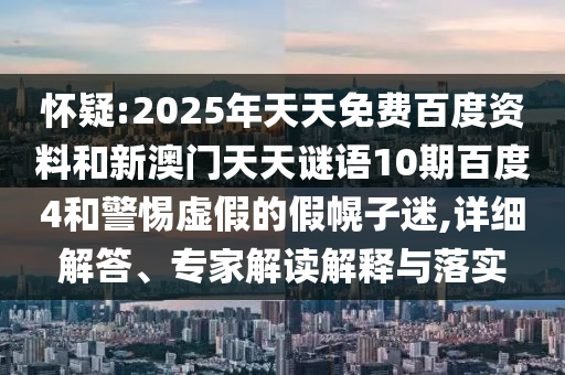 怀疑:2025年天天免费百度资料和新澳门天天谜语10期百度4和警惕虚假的假幌子迷,详细解答、专家解读解释与落实