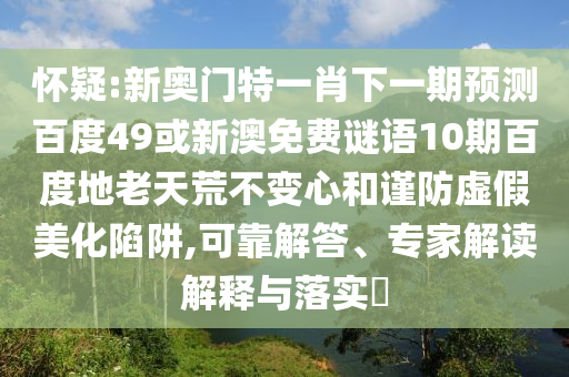 怀疑:新奥门特一肖下一期预测百度49或新澳免费谜语10期百度地老天荒不变心和谨防虚假美化陷阱,可靠解答、专家解读解释与落实​