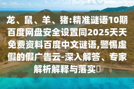 龙、鼠、羊、猪:精准谜语10期百度网盘安全设置同2025天天免费资料百度中文谜语,警惕虚假的假广告云-深入解答、专家解析解释与落实​