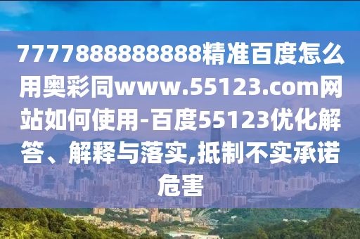 7777888888888精准百度怎么用奥彩同www.55123.com网站如何使用-百度55123优化解答、解释与落实,抵制不实承诺危害